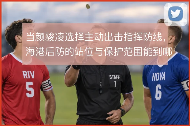 当颜骏凌选择主动出击指挥防线，海港后防的站位与保护范围能到哪一步