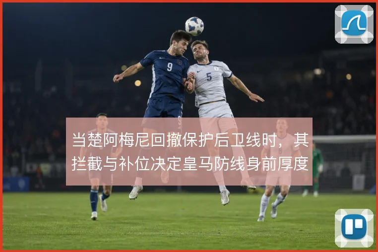当楚阿梅尼回撤保护后卫线时，其拦截与补位决定皇马防线身前厚度