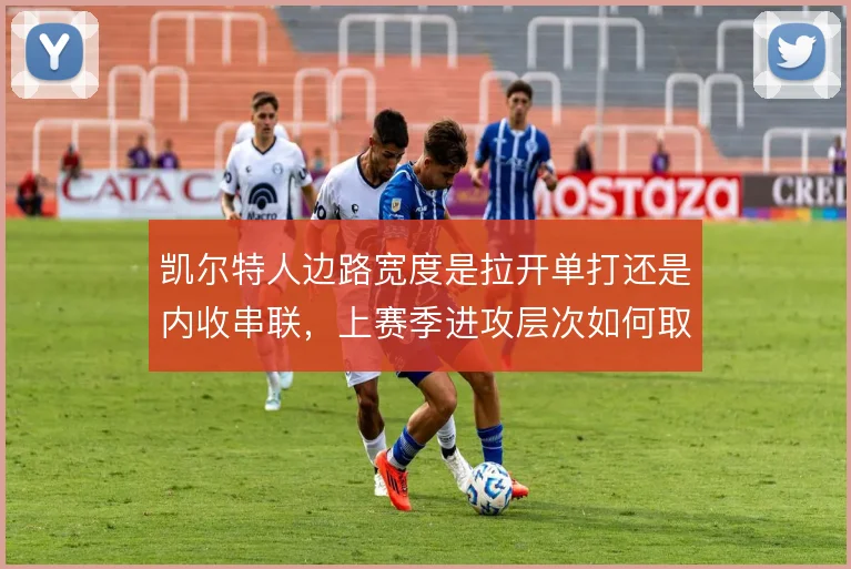 凯尔特人边路宽度是拉开单打还是内收串联，上赛季进攻层次如何取舍