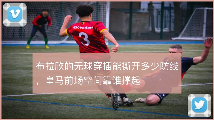 布拉欣的无球穿插能撕开多少防线，皇马前场空间靠谁撑起