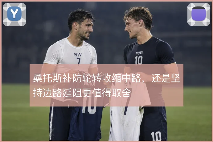 桑托斯补防轮转收缩中路,还是坚持边路延阻更值得取舍