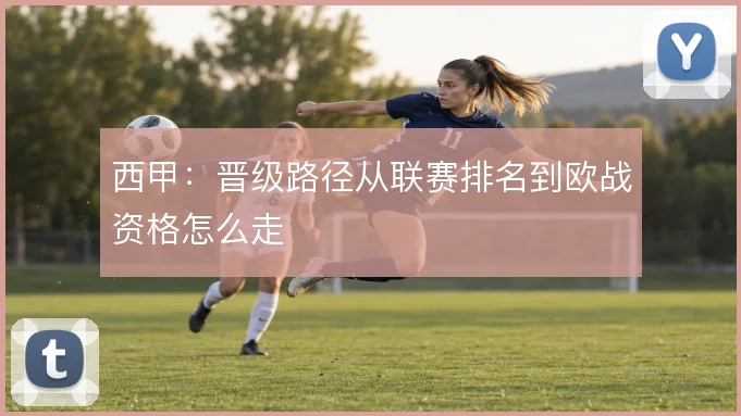 西甲:晋级路径从联赛排名到欧战资格怎么走