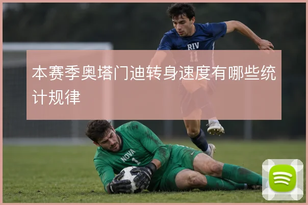 本赛季奥塔门迪转身速度有哪些统计规律