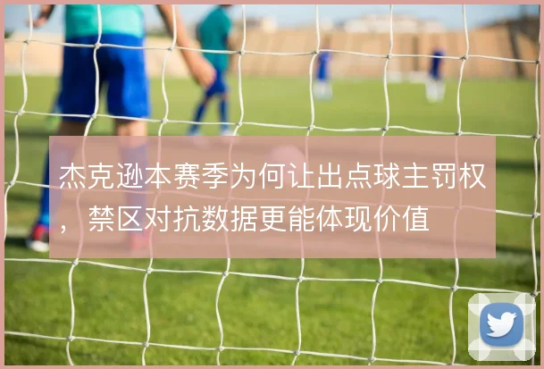 杰克逊本赛季为何让出点球主罚权，禁区对抗数据更能体现价值