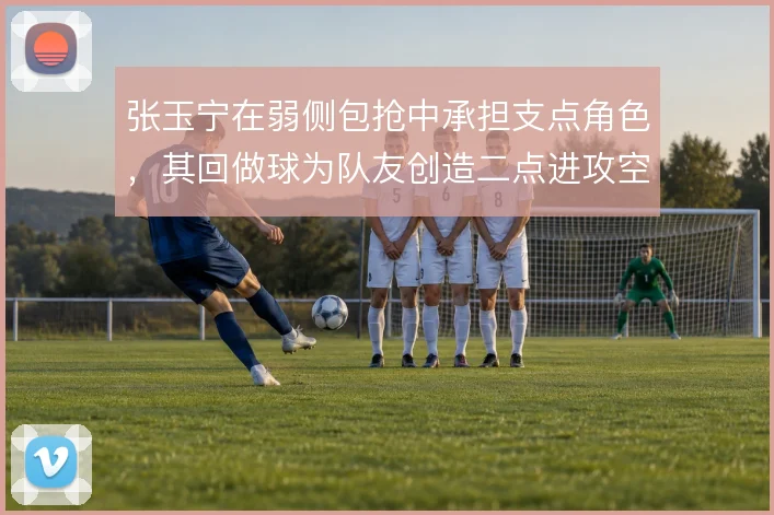 张玉宁在弱侧包抢中承担支点角色,其回做球为队友创造二点进攻空间