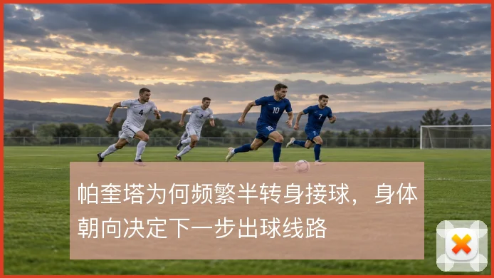 帕奎塔为何频繁半转身接球,身体朝向决定下一步出球线路