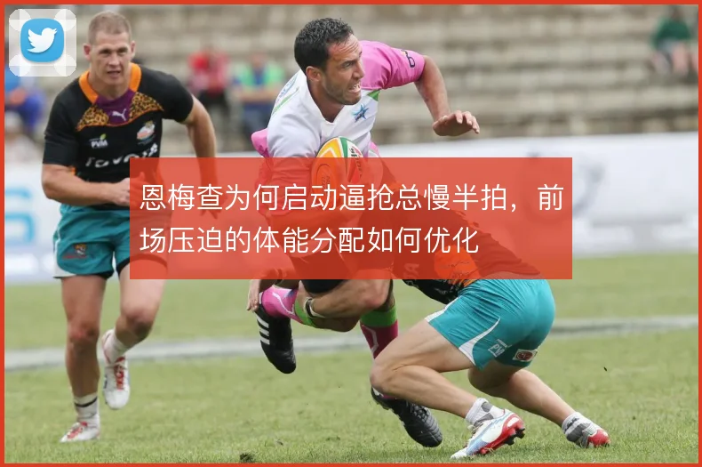 恩梅查为何启动逼抢总慢半拍,前场压迫的体能分配如何优化