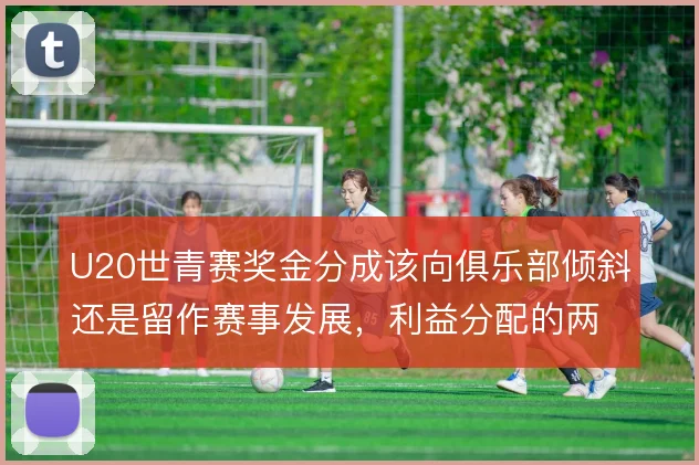 U20世青赛奖金分成该向俱乐部倾斜还是留作赛事发展，利益分配的两难
