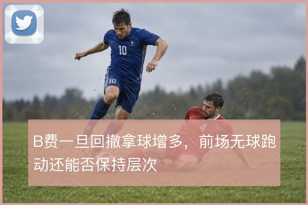 B费一旦回撤拿球增多，前场无球跑动还能否保持层次