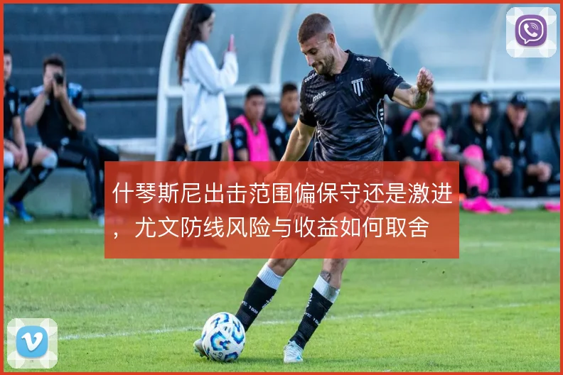 什琴斯尼出击范围偏保守还是激进，尤文防线风险与收益如何取舍