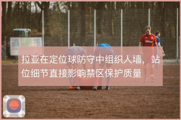 拉亚在定位球防守中组织人墙，站位细节直接影响禁区保护质量