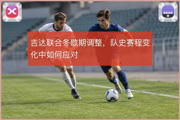 吉达联合冬歇期调整，队史赛程变化中如何应对