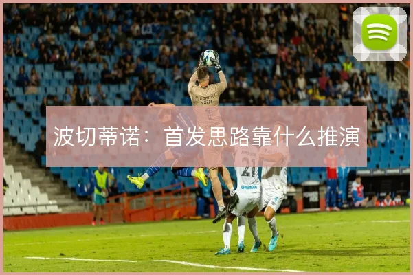波切蒂诺:首发思路靠什么推演