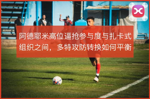 阿德耶米高位逼抢参与度与扎卡式组织之间,多特攻防转换如何平衡