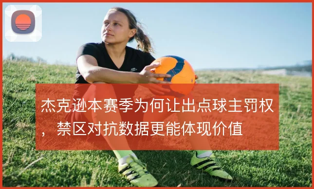 杰克逊本赛季为何让出点球主罚权，禁区对抗数据更能体现价值