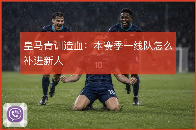 皇马青训造血：本赛季一线队怎么补进新人