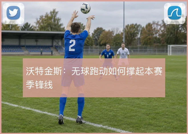 沃特金斯：无球跑动如何撑起本赛季锋线