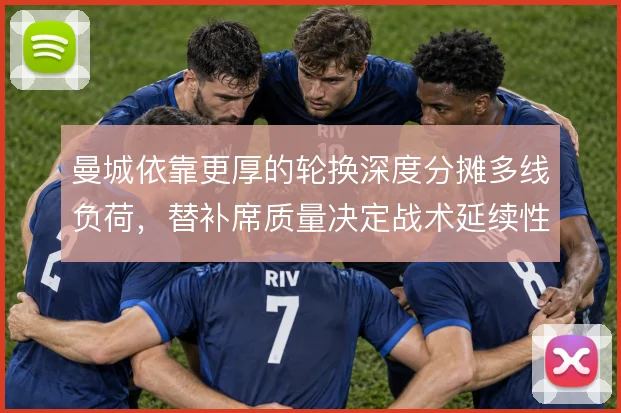 曼城依靠更厚的轮换深度分摊多线负荷，替补席质量决定战术延续性