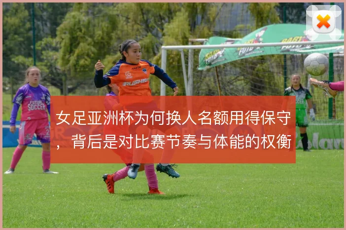 女足亚洲杯为何换人名额用得保守，背后是对比赛节奏与体能的权衡