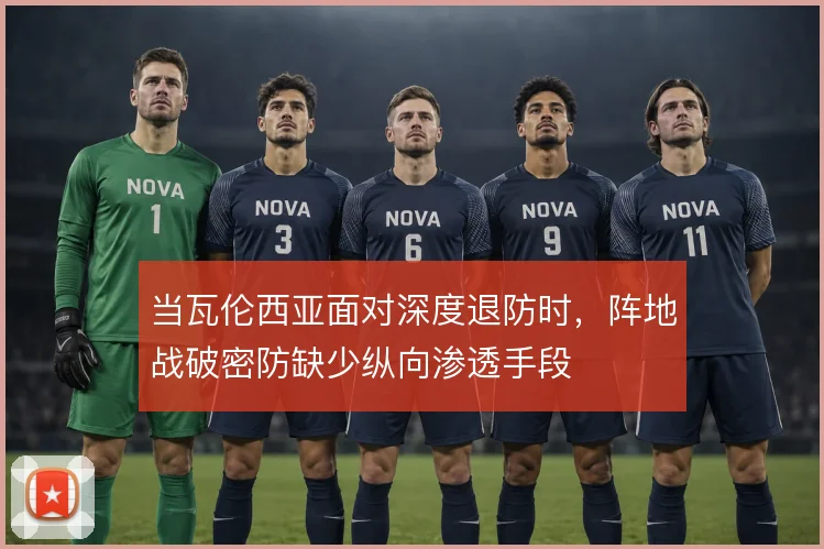 当瓦伦西亚面对深度退防时，阵地战破密防缺少纵向渗透手段