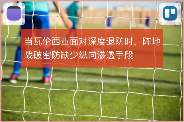 当瓦伦西亚面对深度退防时，阵地战破密防缺少纵向渗透手段
