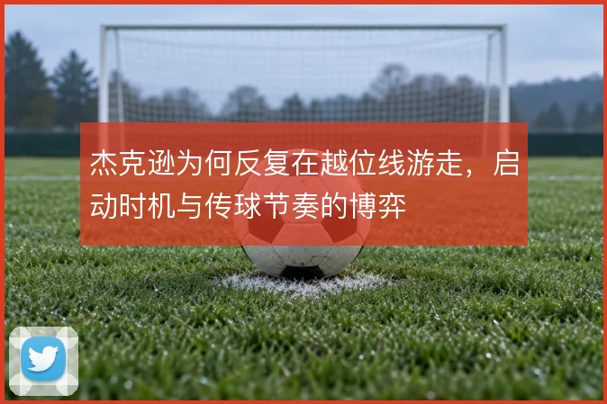 杰克逊为何反复在越位线游走，启动时机与传球节奏的博弈
