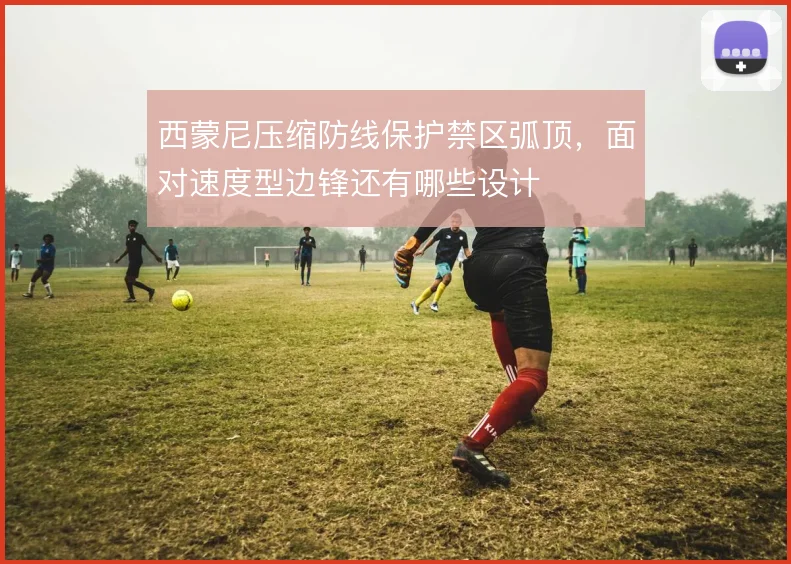 西蒙尼压缩防线保护禁区弧顶，面对速度型边锋还有哪些设计