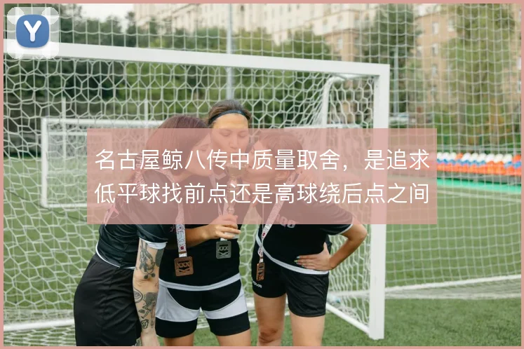 名古屋鲸八传中质量取舍，是追求低平球找前点还是高球绕后点之间如何抉择
