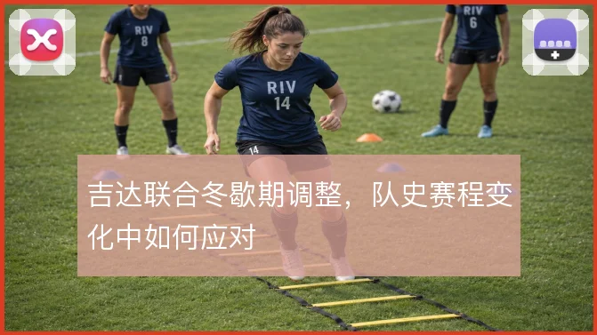 吉达联合冬歇期调整,队史赛程变化中如何应对
