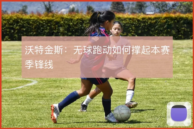 沃特金斯：无球跑动如何撑起本赛季锋线