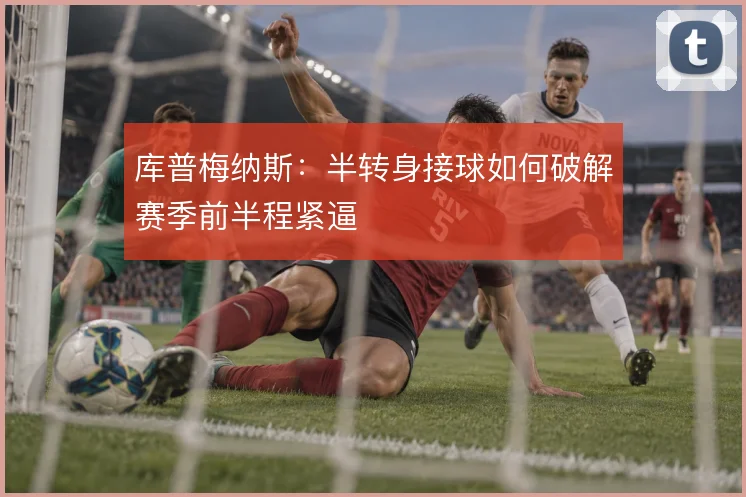 库普梅纳斯：半转身接球如何破解赛季前半程紧逼