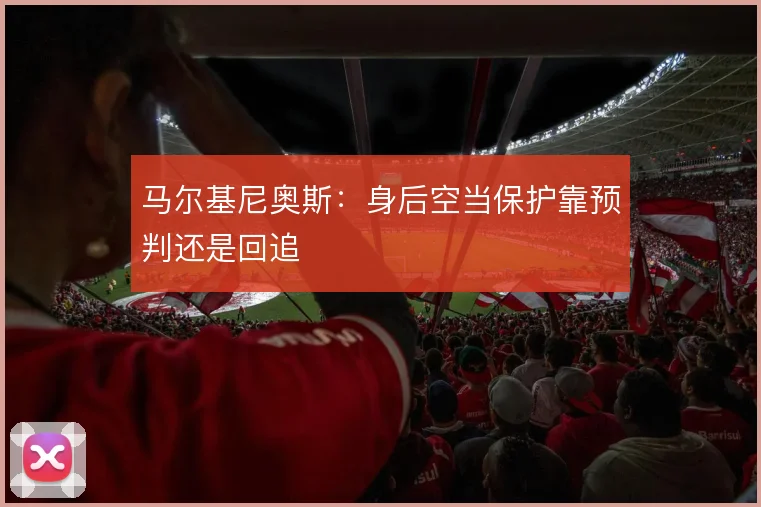 马尔基尼奥斯：身后空当保护靠预判还是回追
