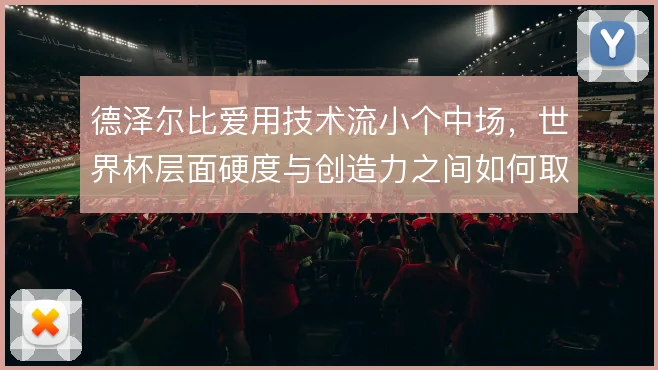 德泽尔比爱用技术流小个中场，世界杯层面硬度与创造力之间如何取舍
