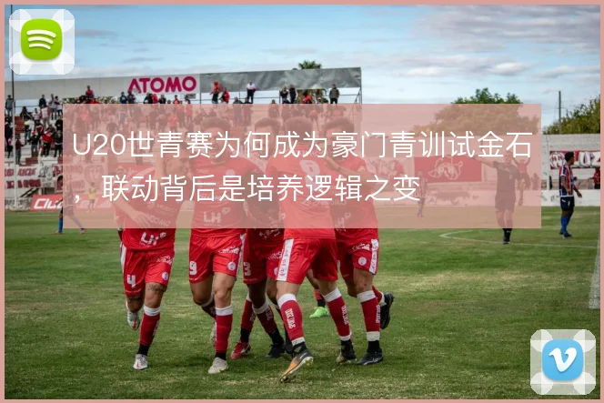 U20世青赛为何成为豪门青训试金石，联动背后是培养逻辑之变