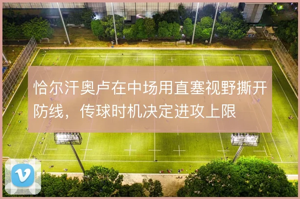 恰尔汗奥卢在中场用直塞视野撕开防线，传球时机决定进攻上限