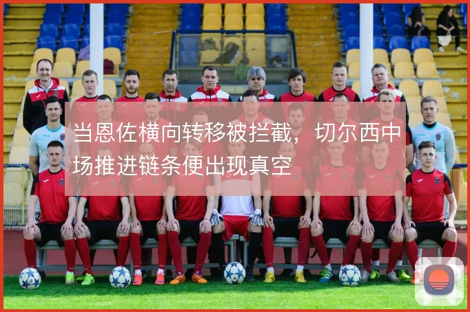 当恩佐横向转移被拦截，切尔西中场推进链条便出现真空