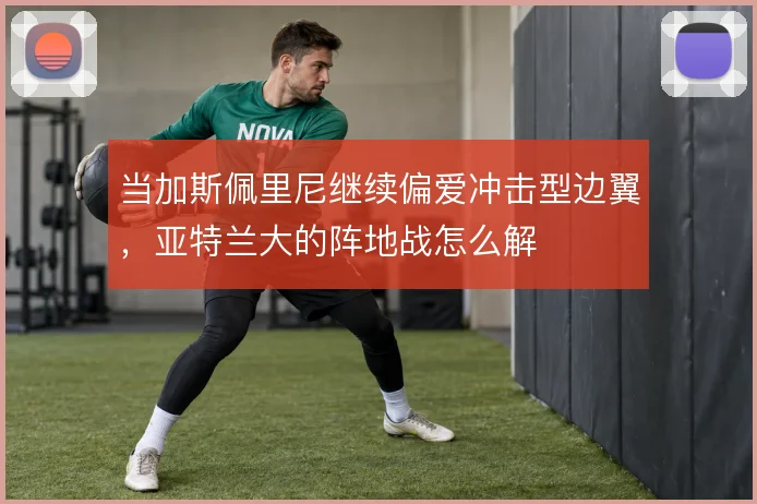 当加斯佩里尼继续偏爱冲击型边翼,亚特兰大的阵地战怎么解