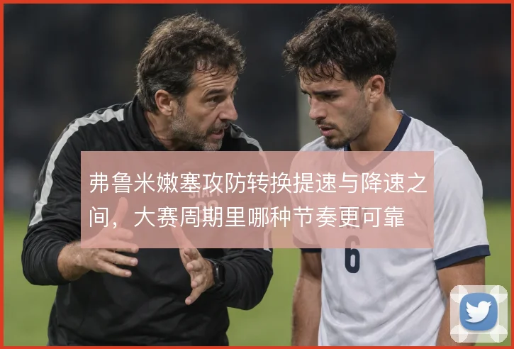 弗鲁米嫩塞攻防转换提速与降速之间，大赛周期里哪种节奏更可靠